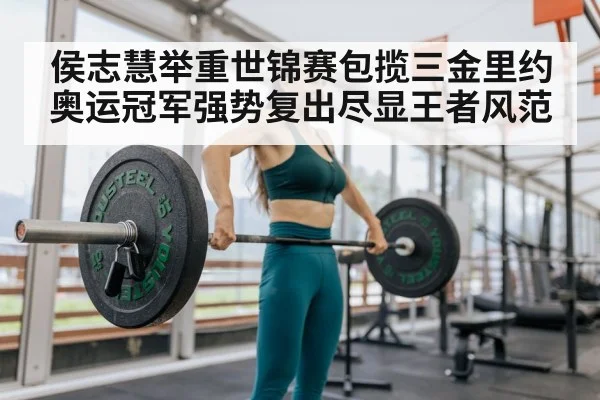 侯志慧举重世锦赛包揽三金里约奥运冠军强势复出尽显王者风范