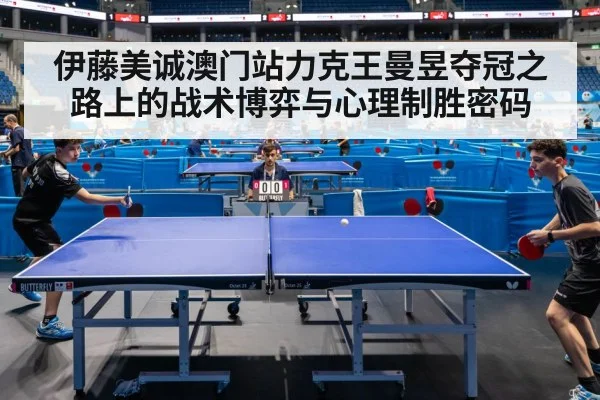 伊藤美诚澳门站力克王曼昱夺冠之路上的战术博弈与心理制胜密码