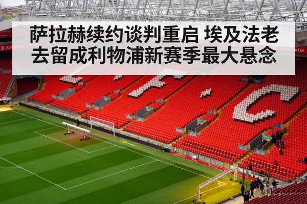 萨拉赫续约谈判重启 埃及法老去留成利物浦新赛季最大悬念
